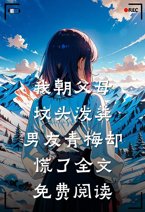我朝父母坟头泼粪，男友青梅却慌了全文免费阅读