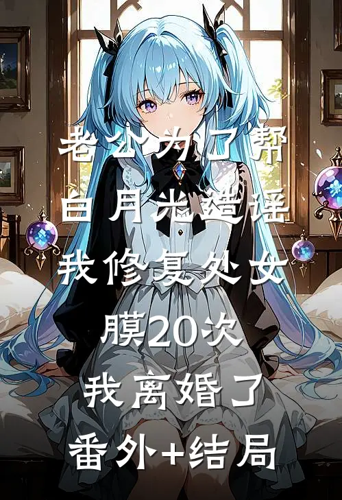 老公为了帮白月光造谣我修复处女膜20次，我离婚了:(番外)+(结局)