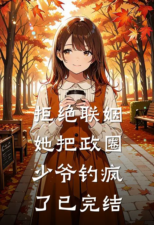 拒绝联姻，她把政圈少爷钓疯了已完结