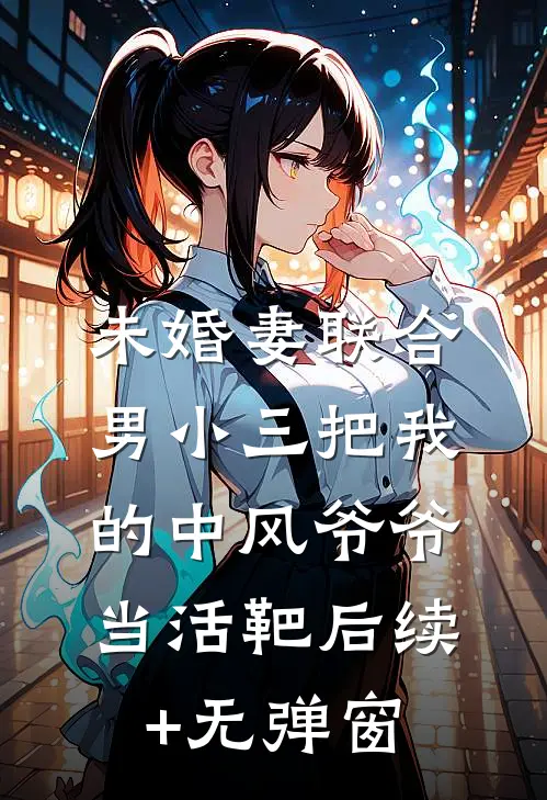 未婚妻联合男小三把我的中风爷爷当活靶后续+无弹窗