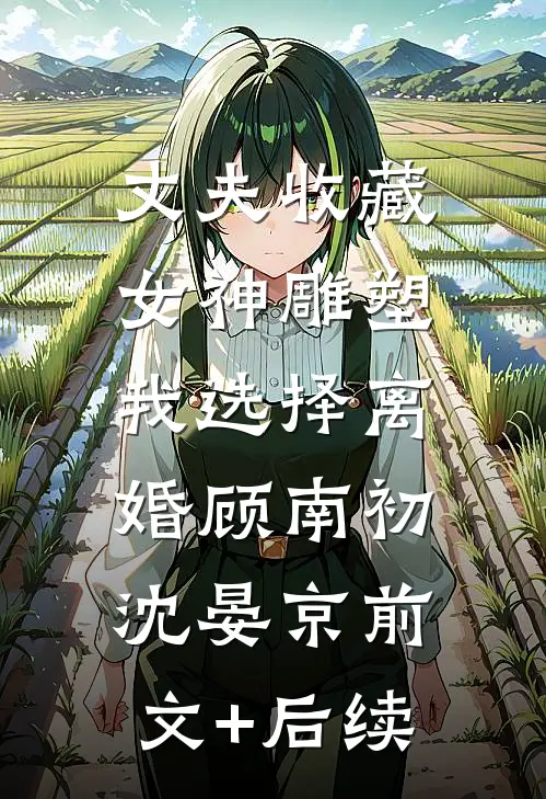 丈夫收藏女神雕塑，我选择离婚顾南初沈晏京前文+后续