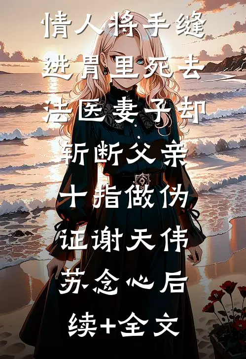 父亲被妻子情人将手缝进胃里死去，法医妻子却斩断父亲十指做伪证谢天伟苏念心后续+全文