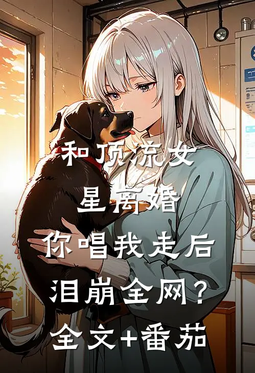 和顶流女星离婚，你唱我走后泪崩全网？全文+番茄