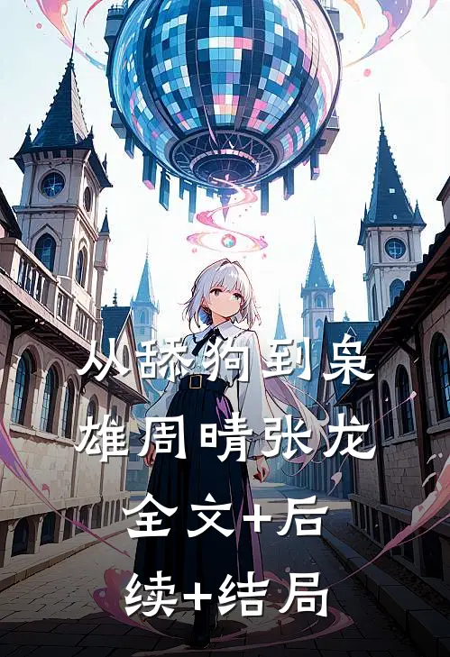 从舔狗到枭雄周晴张龙:全文+后续+结局