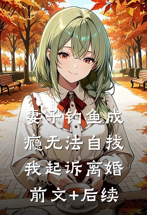妻子钓鱼成瘾无法自拔，我起诉离婚前文+后续