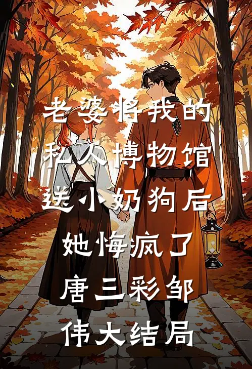 老婆将我的私人博物馆送小奶狗后，她悔疯了唐三彩邹伟大结局