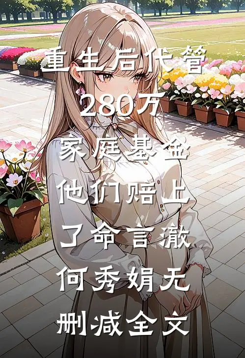 重生后代管280万家庭基金，他们赔上了命言澈何秀娟无删减全文