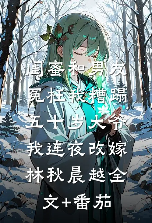 闺蜜和男友冤枉我糟蹋五十岁大爷，我连夜改嫁林秋晨越全文+番茄