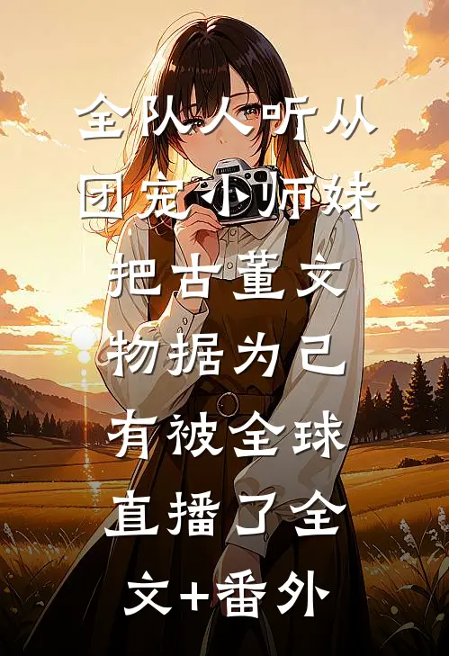 全队人听从团宠小师妹把古董文物据为己有被全球直播了全文+番外