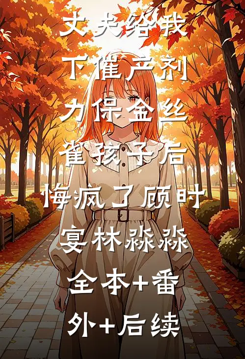 丈夫给我下催产剂力保金丝雀孩子后，悔疯了顾时宴林淼淼全本+番外+后续