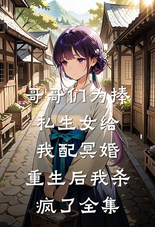 哥哥们为捧私生女给我配冥婚，重生后我杀疯了全集