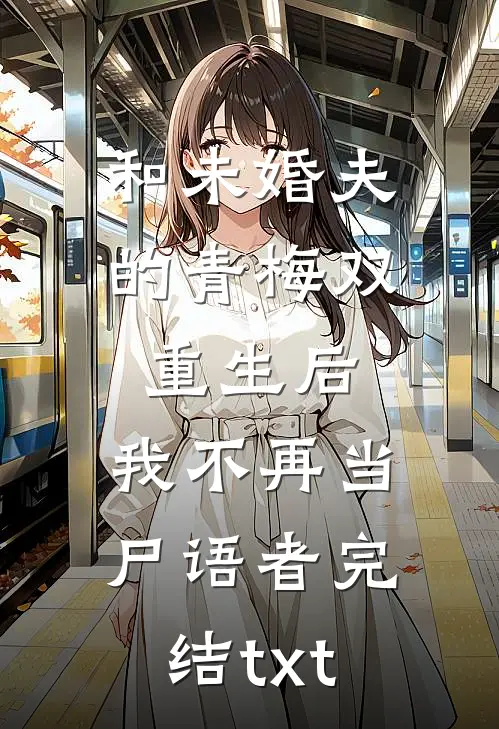 和未婚夫的青梅双重生后，我不再当尸语者完结txt