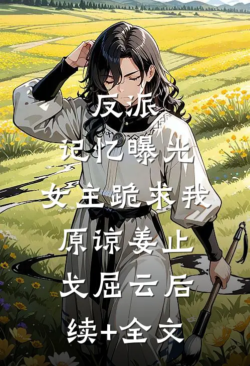 反派：记忆曝光，女主跪求我原谅姜止戈屈云后续+全文