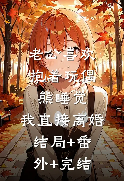 老公喜欢抱着玩偶熊睡觉，我直接离婚结局+番外+完结