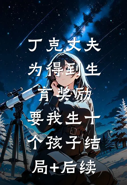 丁克丈夫为得到生育奖励，要我生十个孩子结局+后续
