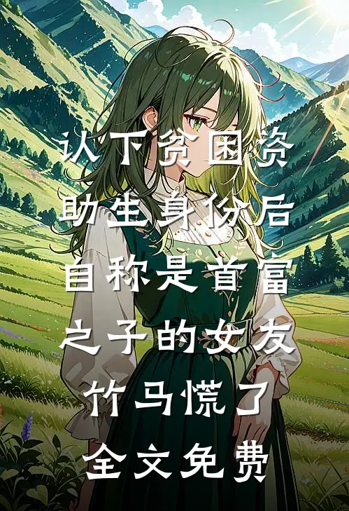 认下贫困资助生身份后，自称是首富之子的女友竹马慌了全文免费