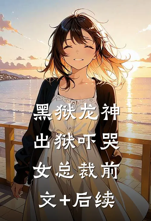 黑狱龙神，出狱吓哭女总裁前文+后续