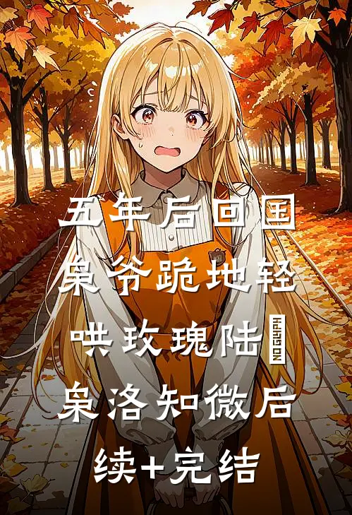 五年后回国，枭爷跪地轻哄玫瑰陆璟枭洛知微后续+完结