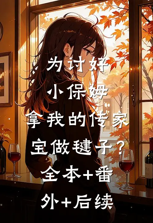 为讨好小保姆，拿我的传家宝做毽子？:全本+番外+后续