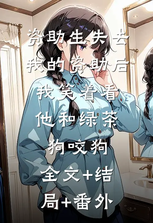 资助生失去我的资助后，我笑着看他和绿茶狗咬狗:全文+结局+番外