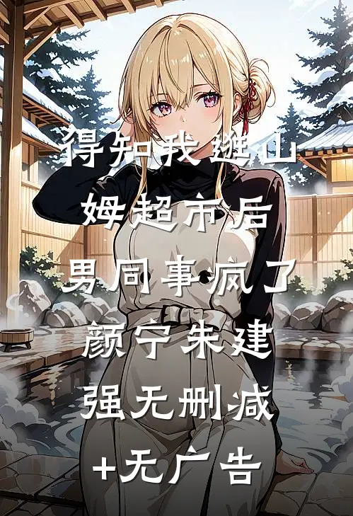 得知我逛山姆超市后，男同事疯了颜宁朱建强无删减+无广告