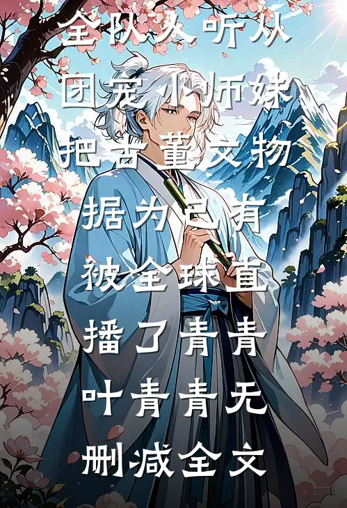 全队人听从团宠小师妹把古董文物据为己有被全球直播了青青叶青青无删减全文