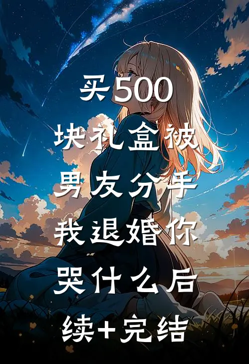 买500块礼盒被男友分手，我退婚你哭什么后续+完结