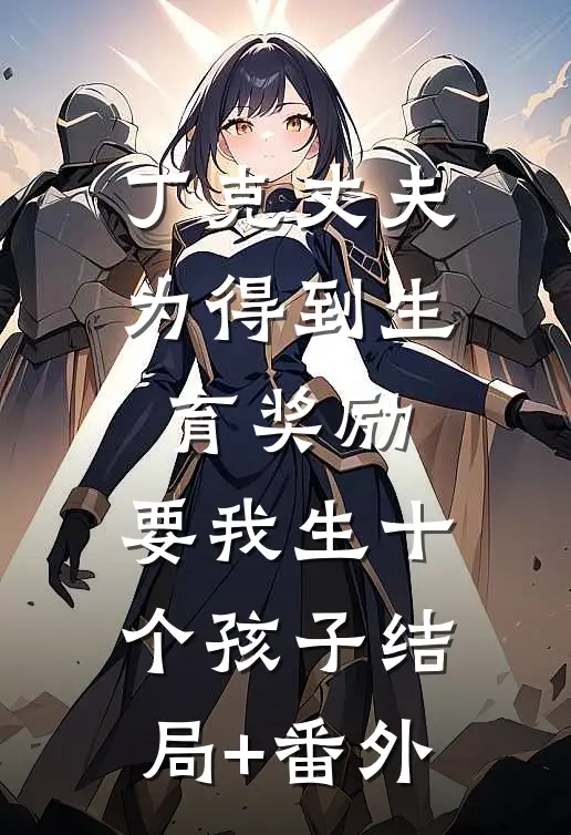 丁克丈夫为得到生育奖励，要我生十个孩子结局+番外