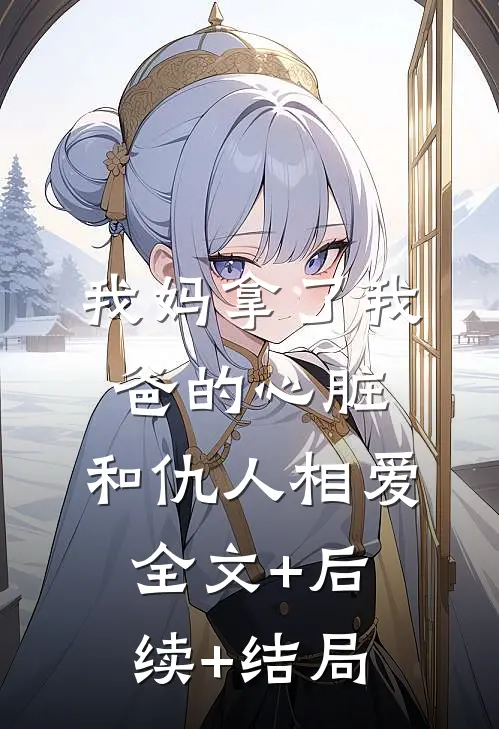 我妈拿了我爸的心脏，和仇人相爱全文+后续+结局