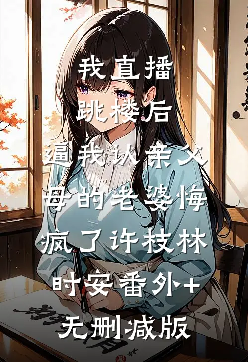 我直播跳楼后，逼我认亲父母的老婆悔疯了许枝林时安番外+无删减版
