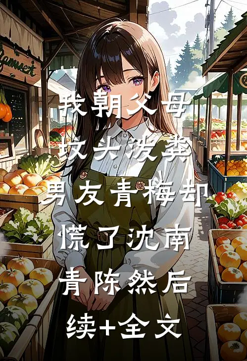 我朝父母坟头泼粪，男友青梅却慌了沈南青陈然后续+全文