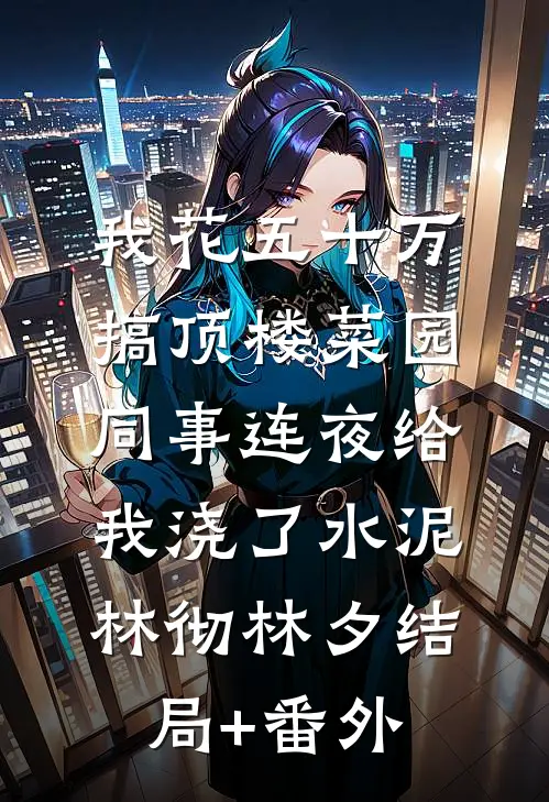 我花五十万搞顶楼菜园，同事连夜给我浇了水泥林彻林夕结局+番外