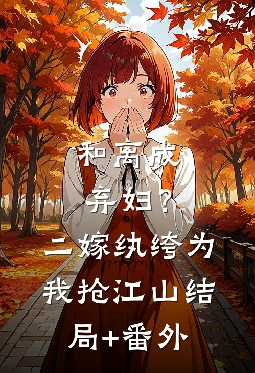 和离成弃妇？二嫁纨绔为我抢江山结局+番外