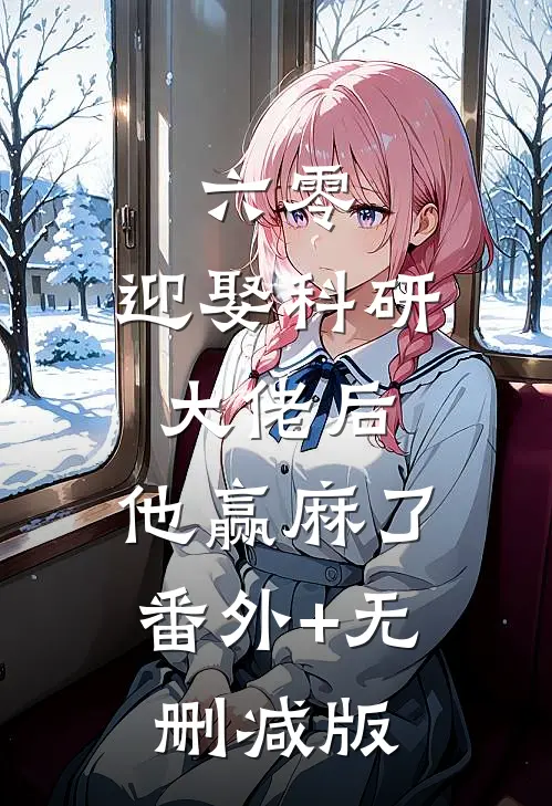 六零：迎娶科研大佬后，他赢麻了番外+无删减版