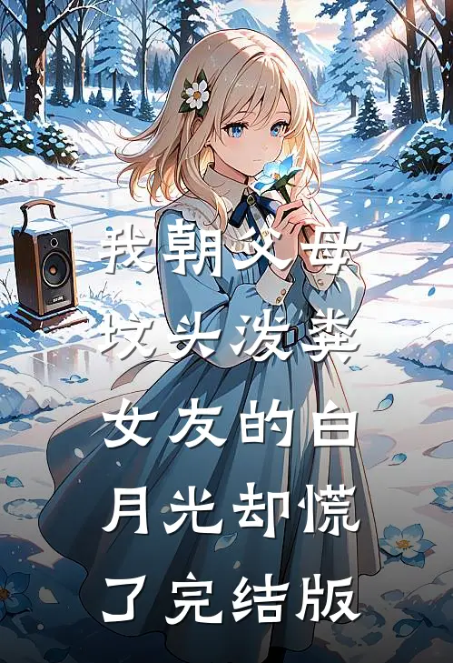 我朝父母坟头泼粪，女友的白月光却慌了完结版