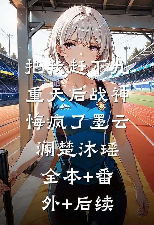 把我赶下九重天后战神悔疯了墨云澜楚沐瑶:全本+番外+后续