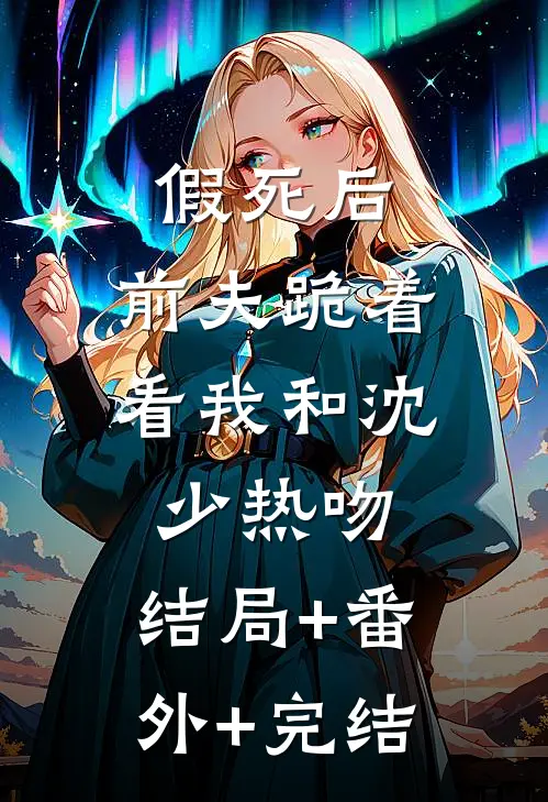 假死后，前夫跪着看我和沈少热吻:结局+番外+完结
