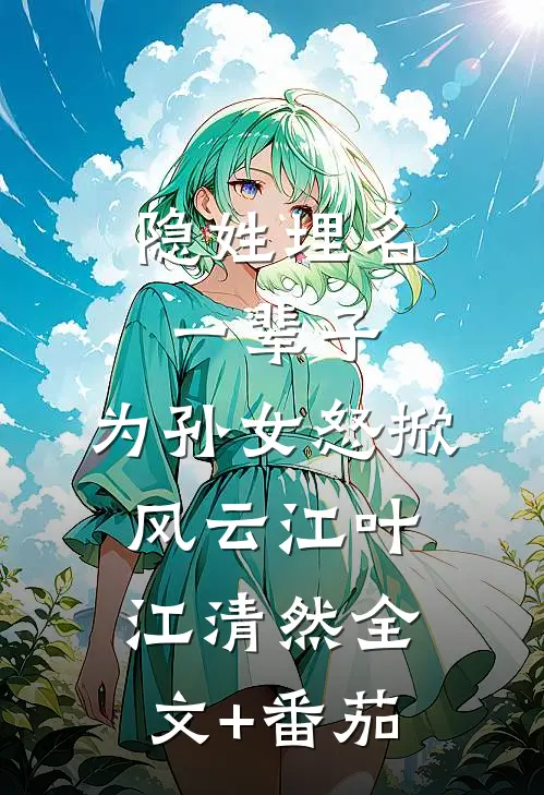 隐姓埋名一辈子，为孙女怒掀风云江叶江清然全文+番茄