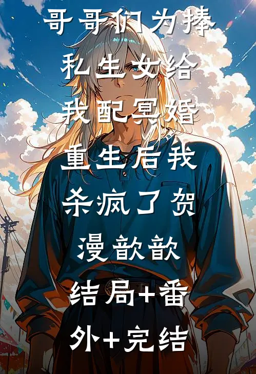哥哥们为捧私生女给我配冥婚，重生后我杀疯了贺漫歆歆:结局+番外+完结