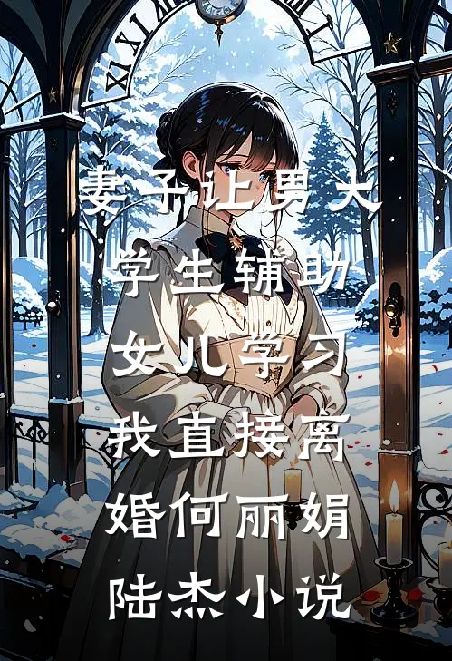 妻子让男大学生辅助女儿学习，我直接离婚何丽娟陆杰小说