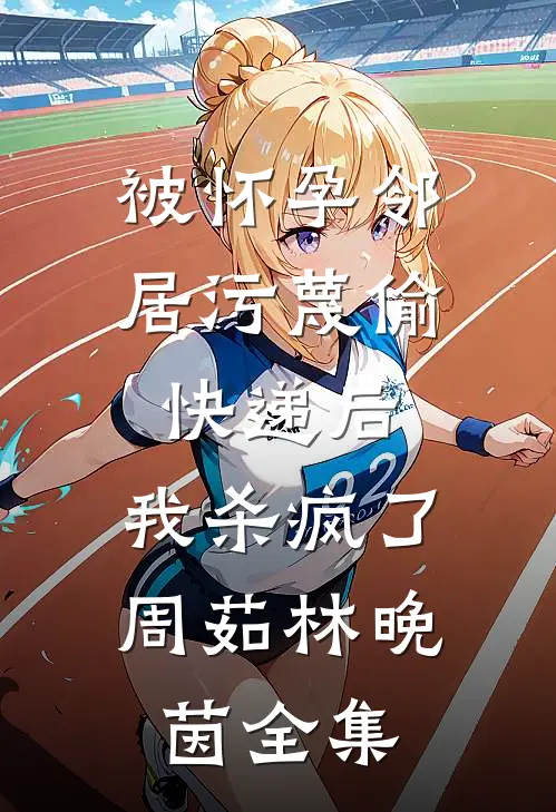 被怀孕邻居污蔑偷快递后，我杀疯了周茹林晚茵全集