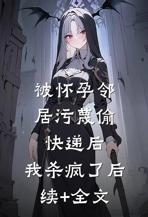被怀孕邻居污蔑偷快递后，我杀疯了后续+全文
