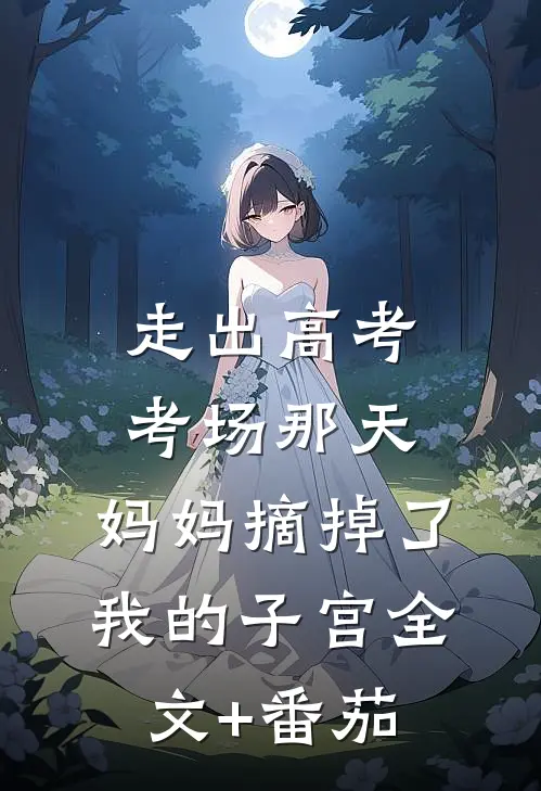 走出高考考场那天，妈妈摘掉了我的子宫全文+番茄