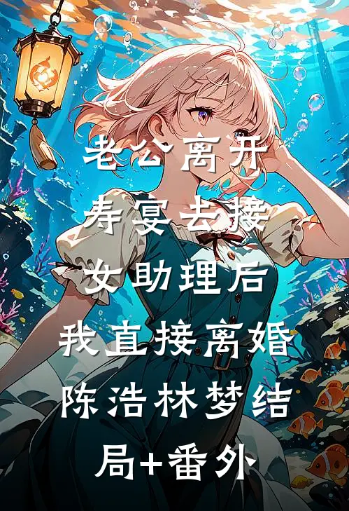 老公离开寿宴去接女助理后，我直接离婚陈浩林梦结局+番外