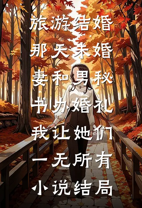 旅游结婚那天未婚妻和男秘书办婚礼，我让她们一无所有小说结局