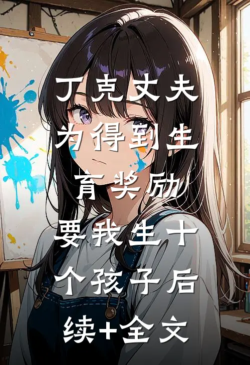 丁克丈夫为得到生育奖励，要我生十个孩子后续+全文