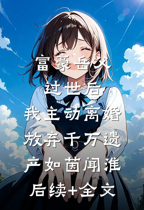 富豪岳父过世后，我主动离婚放弃千万遗产如茵闻淮后续+全文