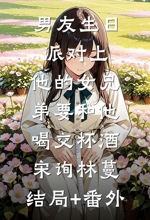 男友生日派对上，他的女兄弟要和他喝交杯酒宋询林蔓:结局+番外