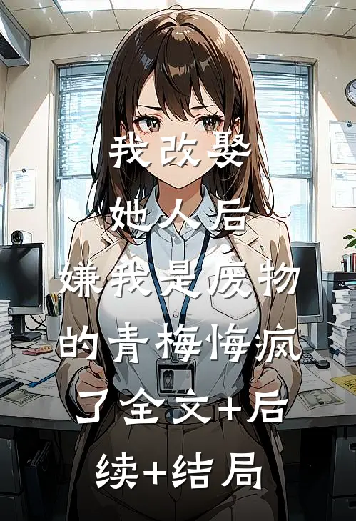 我改娶她人后，嫌我是废物的青梅悔疯了全文+后续+结局
