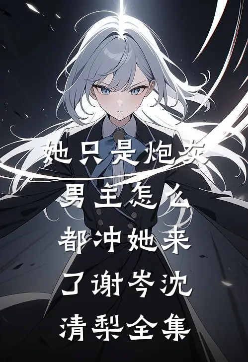 她只是炮灰，男主怎么都冲她来了谢岑沈清梨全集